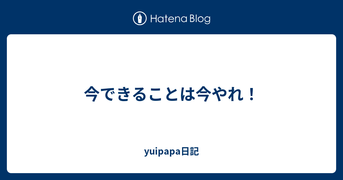 今できることは今やれ！ - yuipapa日記