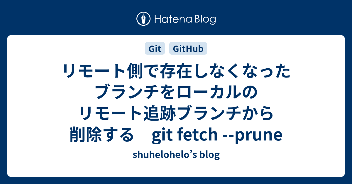 リモート側で存在しなくなったブランチをローカルのリモート追跡ブランチから削除する Git Fetch Prune Shuhelohelo S Blog