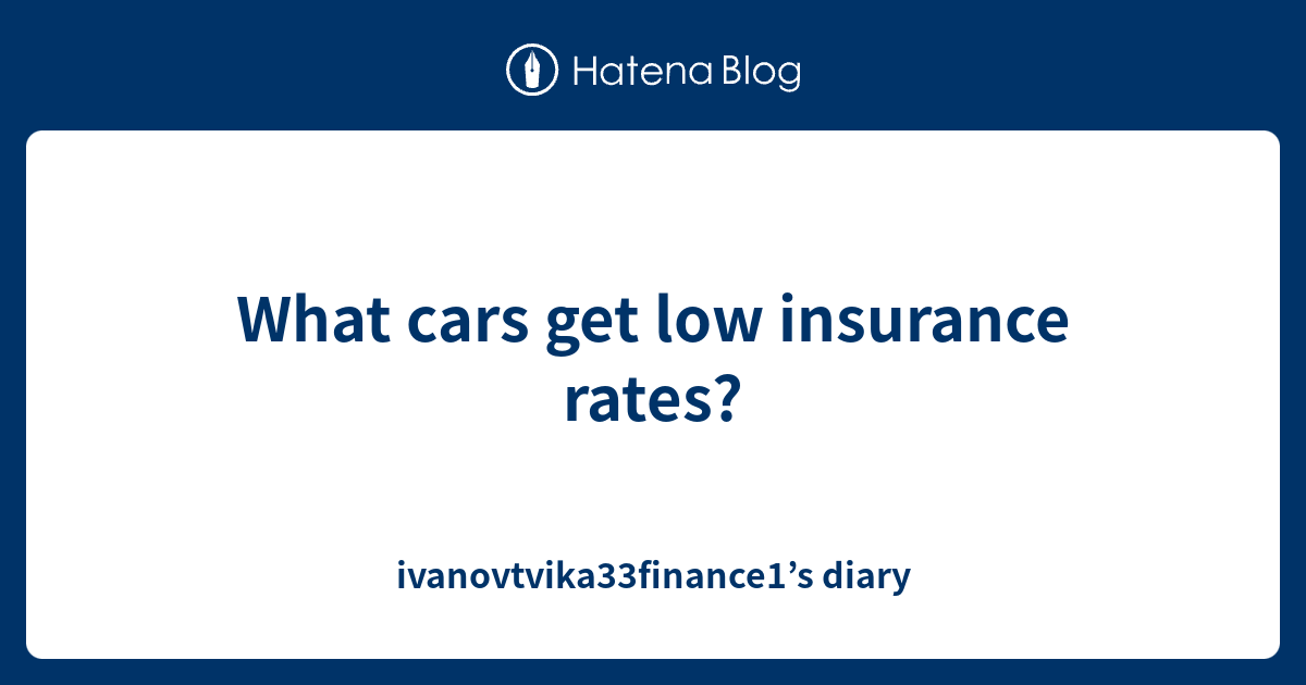 What Cars Get Low Insurance Rates Ivanovtvika33finance1 s Diary