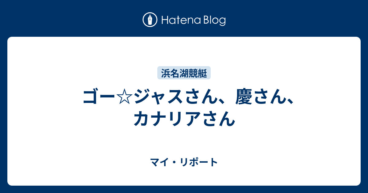 ゴー ジャスさん 慶さん カナリアさん マイ リポート