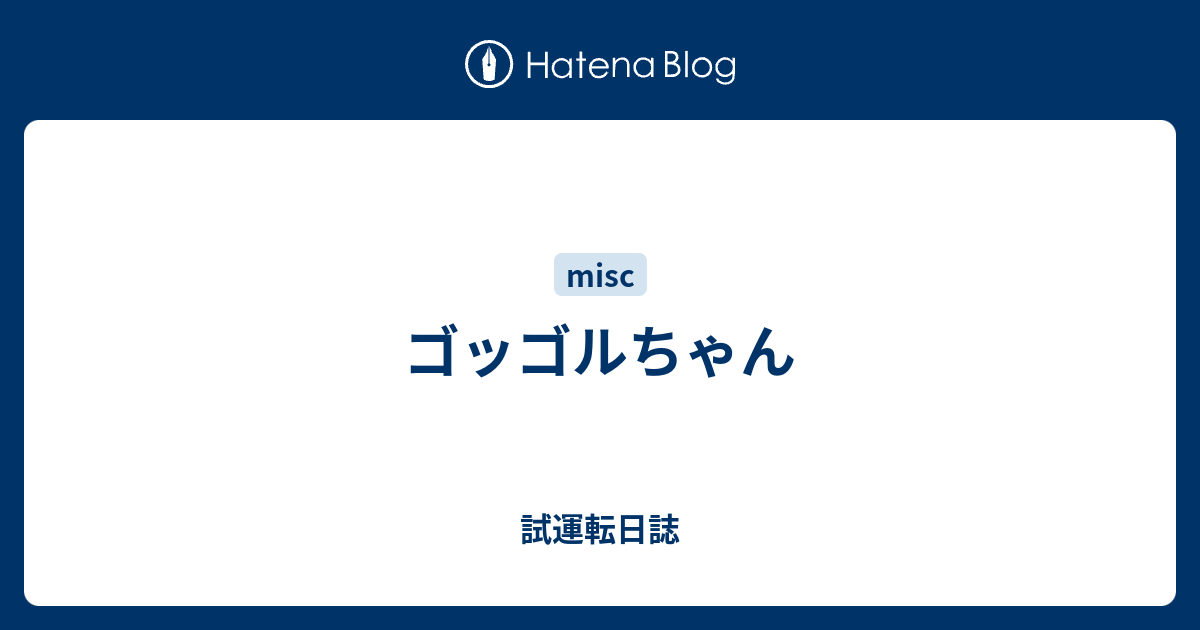 ゴッゴルちゃん 試運転日誌