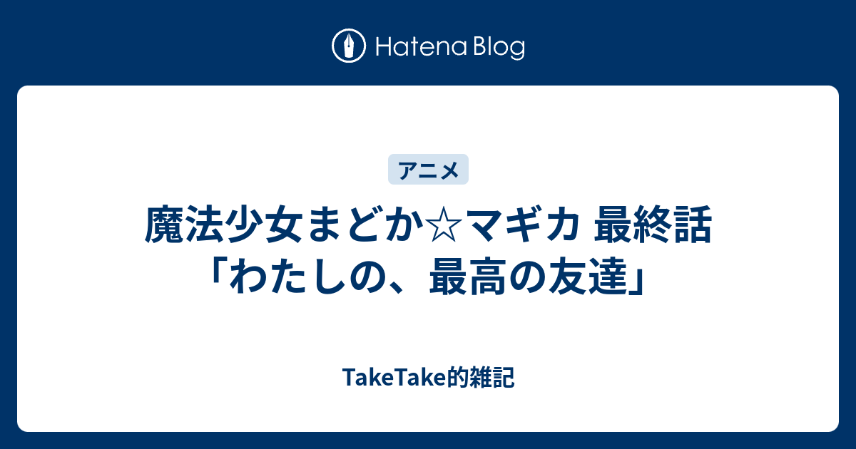 魔法少女まどか マギカ 最終話 わたしの 最高の友達 Taketake的雑記