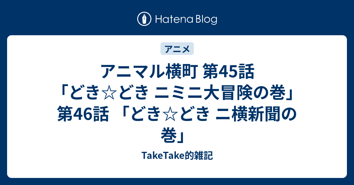 アニマル横町 第45話 どき どき ニミニ大冒険の巻 第46話 どき どき ニ横新聞の巻 Taketake的雑記