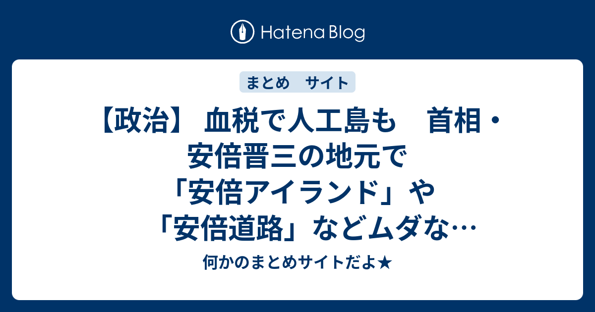 政治 血税で人工島も 首相 安倍晋三の地元で 安倍アイランド や 安倍道路 などムダな公共事業が常態化 何かのまとめサイトだよ