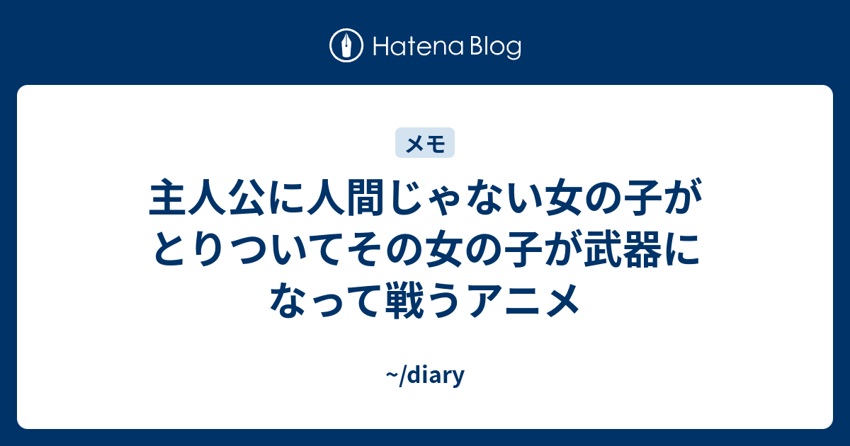 主人公に人間じゃない女の子がとりついてその女の子が武器になって戦うアニメ Diary