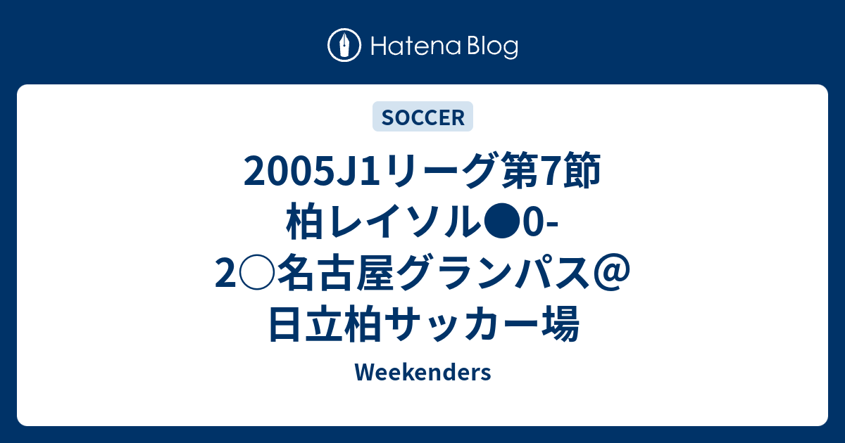 05j1リーグ第7節 柏レイソル 0 2 名古屋グランパス 日立柏サッカー場 Weekenders