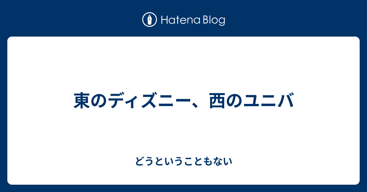 東のディズニー 西のユニバ どうということもない