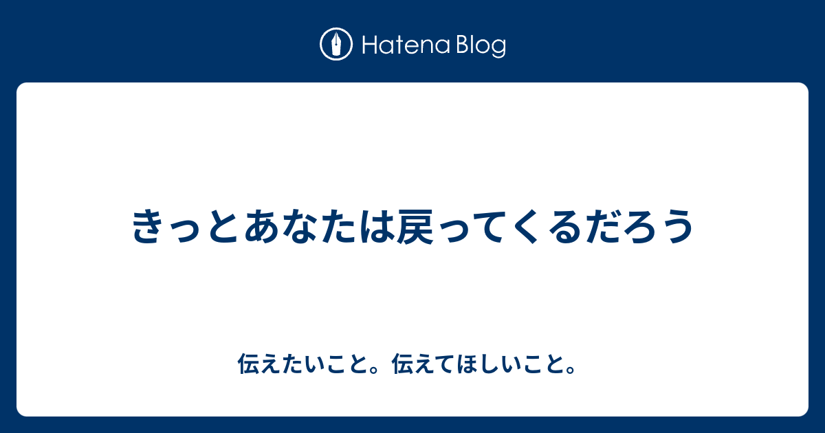 きっとあなたは戻ってくるだろう - 伝えたいこと。伝えてほしいこと。