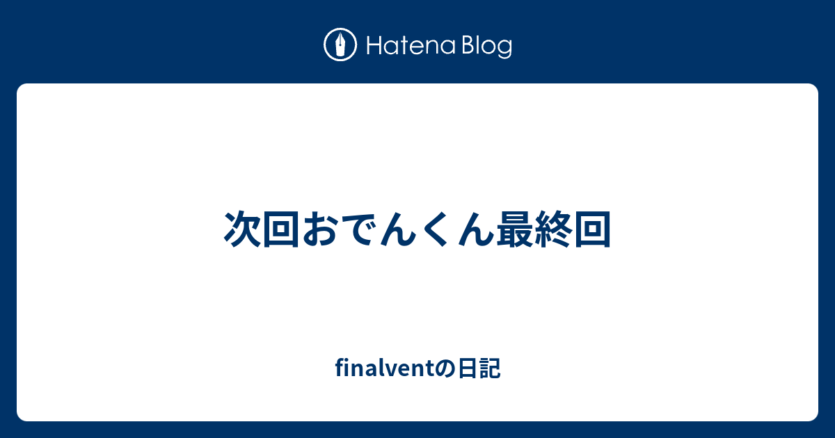 次回おでんくん最終回 Finalventの日記