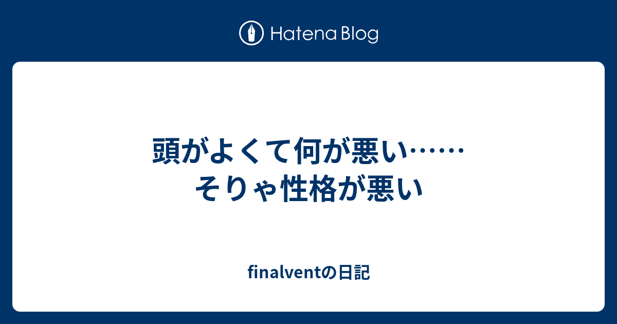 頭がよくて何が悪い そりゃ性格が悪い Finalventの日記