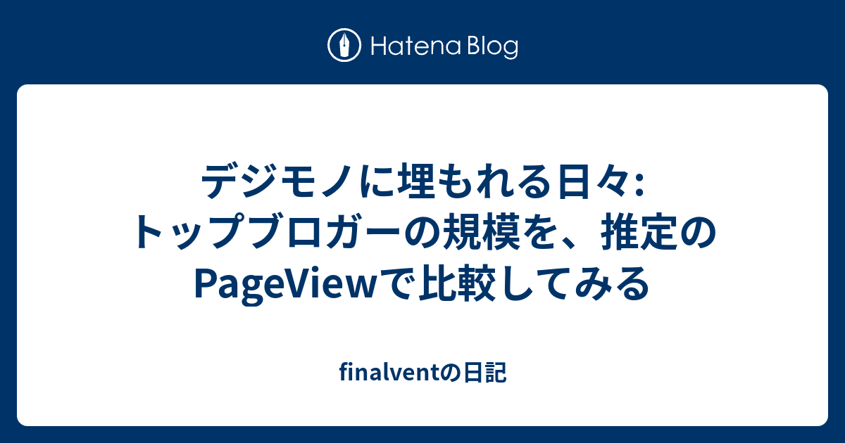 デジモノに埋もれる日々 トップブロガーの規模を 推定のpageviewで比較してみる Finalventの日記