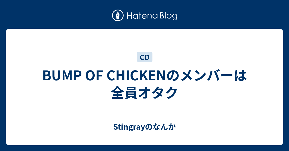 Bump Of Chickenのメンバーは全員オタク Stingrayのなんか
