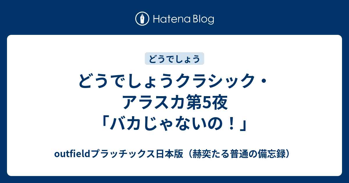 どうでしょうクラシック アラスカ第5夜 バカじゃないの Outfieldプラッチックス日本版 赫奕たる普通の備忘録