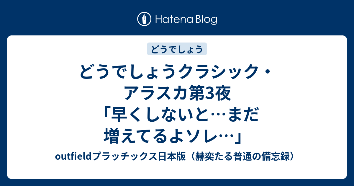 どうでしょうクラシック アラスカ第3夜 早くしないと まだ増えてるよソレ Outfieldプラッチックス日本版 赫奕たる普通の備忘録