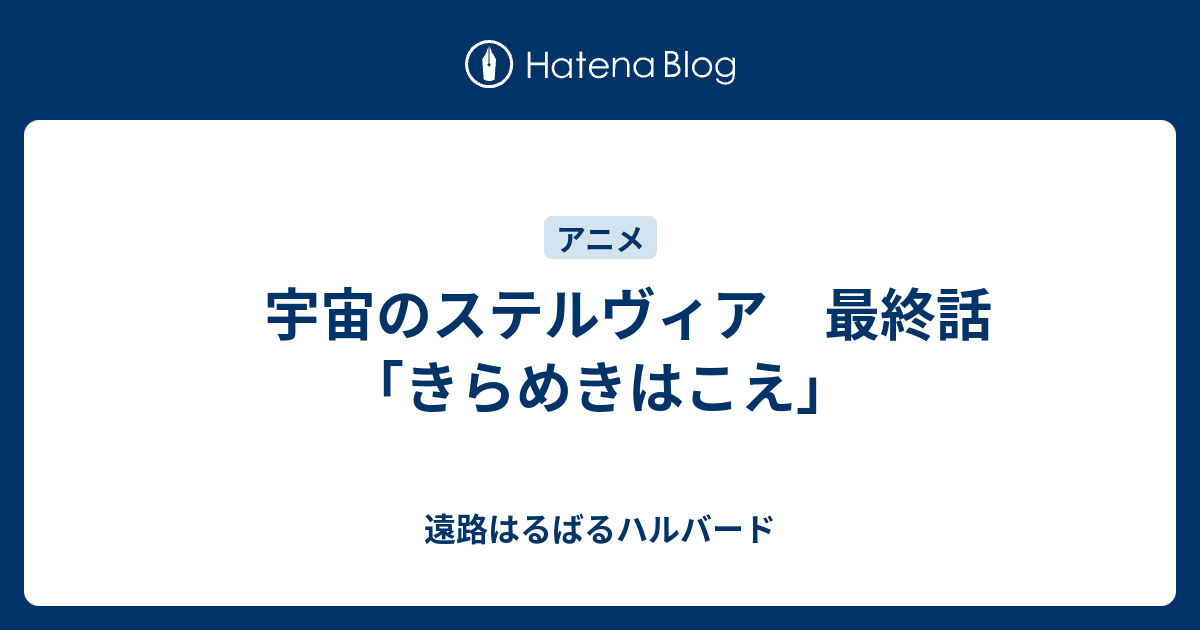 宇宙のステルヴィア 最終話 きらめきはこえ 遠路はるばるハルバード