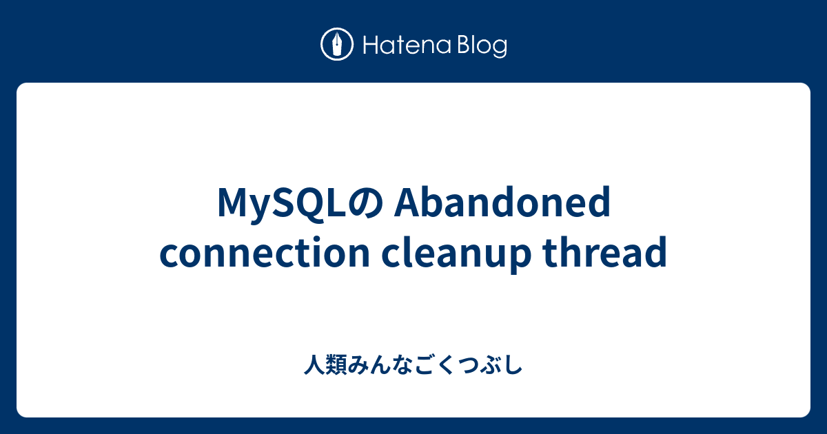 MySQLの Abandoned connection cleanup thread 人類みんなごくつぶし
