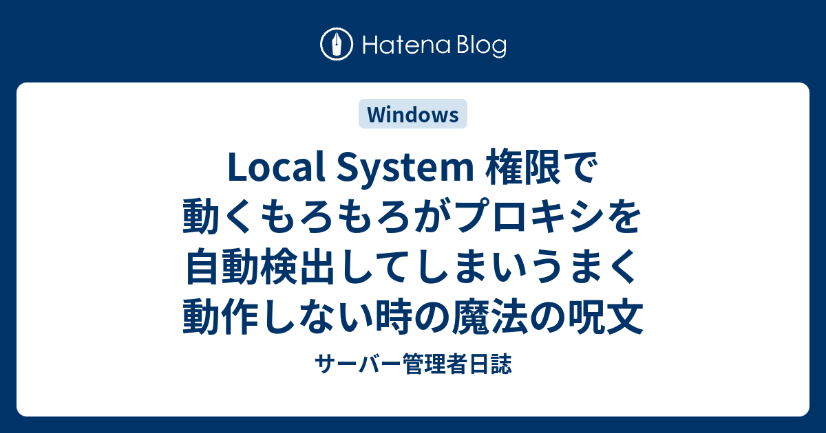 Local System 権限で動くもろもろがプロキシを自動検出してしまいうまく動作しない時の魔法の呪文 サーバー管理者日誌