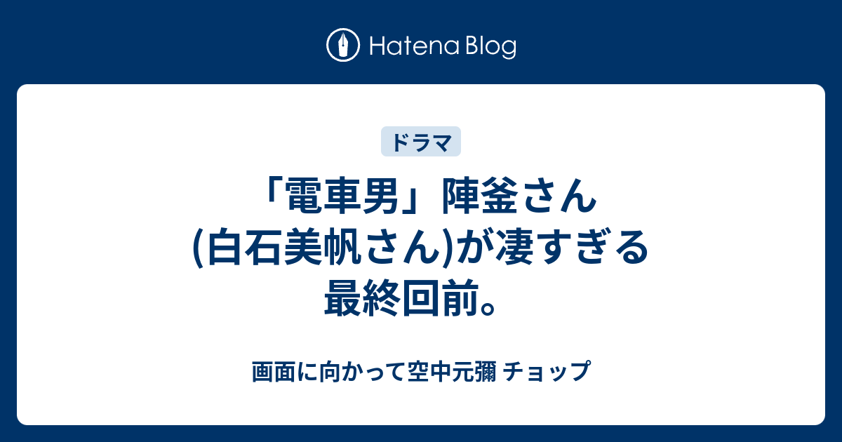 電車男 陣釜さん 白石美帆さん が凄すぎる最終回前 画面に向かって空中元彌 チョップ