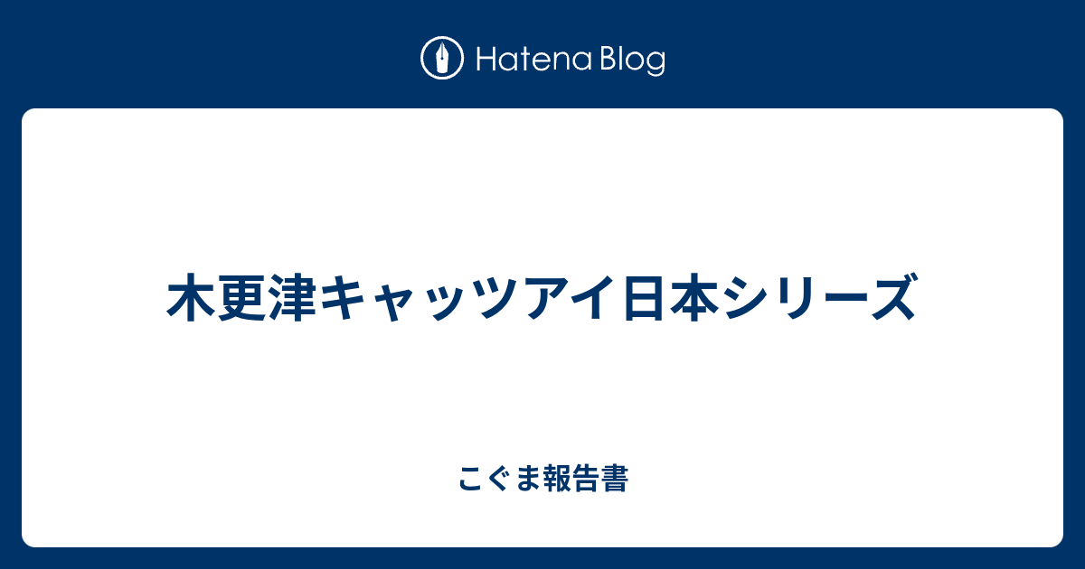 木更津キャッツアイ日本シリーズ こぐま報告書