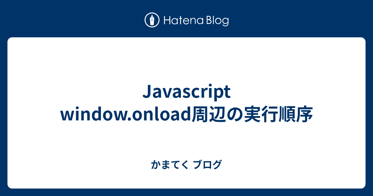 Javascript window.onload周辺の実行順序 - かまてく ブログ