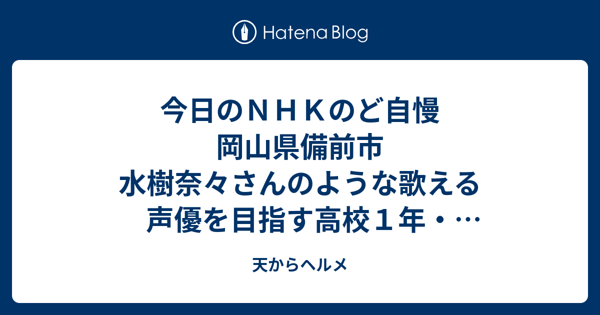 今日のｎｈｋのど自慢 岡山県備前市 水樹奈々さんのような歌える声優を目指す高校１年 伊丹美保子さん 天からヘルメ