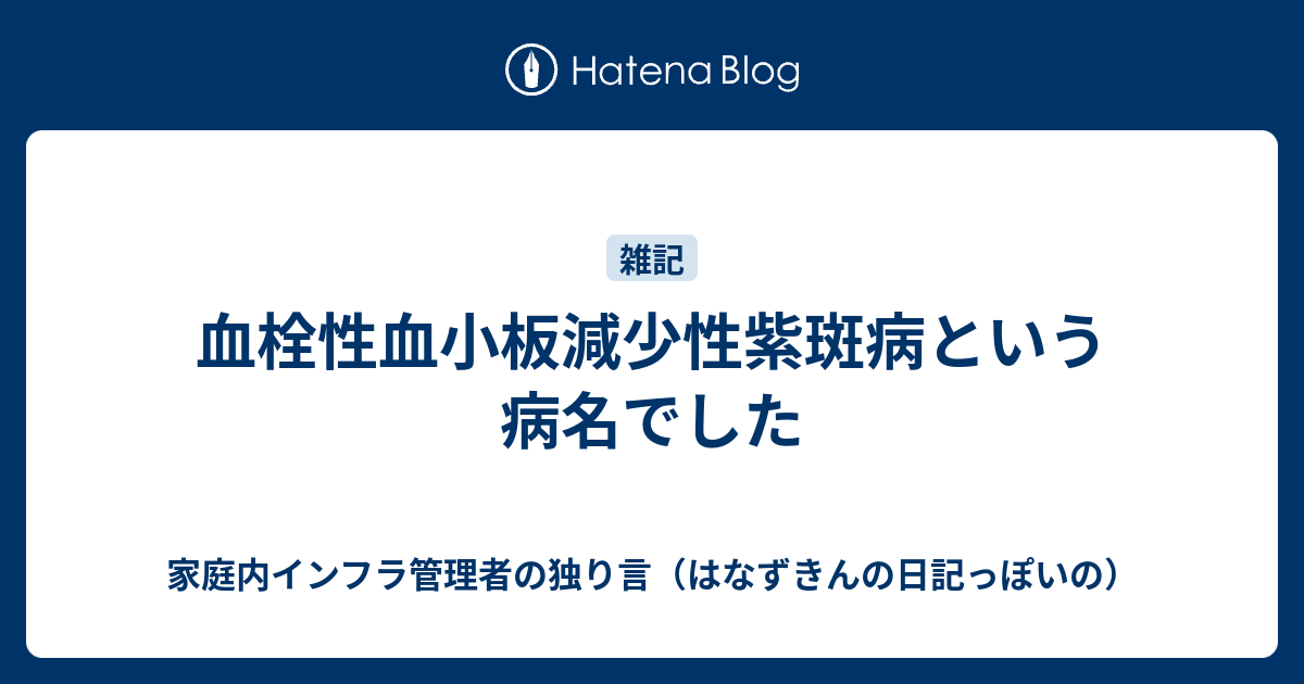 血栓性血小板減少性紫斑病という病名でした 家庭内インフラ管理者の独り言 はなずきんの日記っぽいの