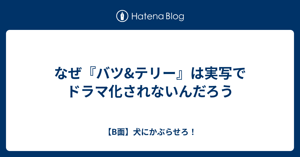 なぜ バツ テリー は実写でドラマ化されないんだろう B面 犬にかぶらせろ