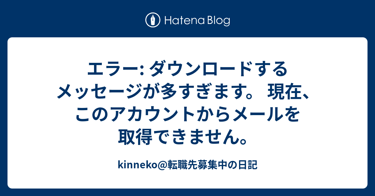 エラー ダウンロードするメッセージが多すぎます 現在 このアカウントからメールを取得できません Kinneko 転職先募集中の日記