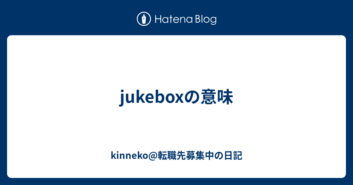 Jukeboxの意味 Kinneko 転職先募集中の日記
