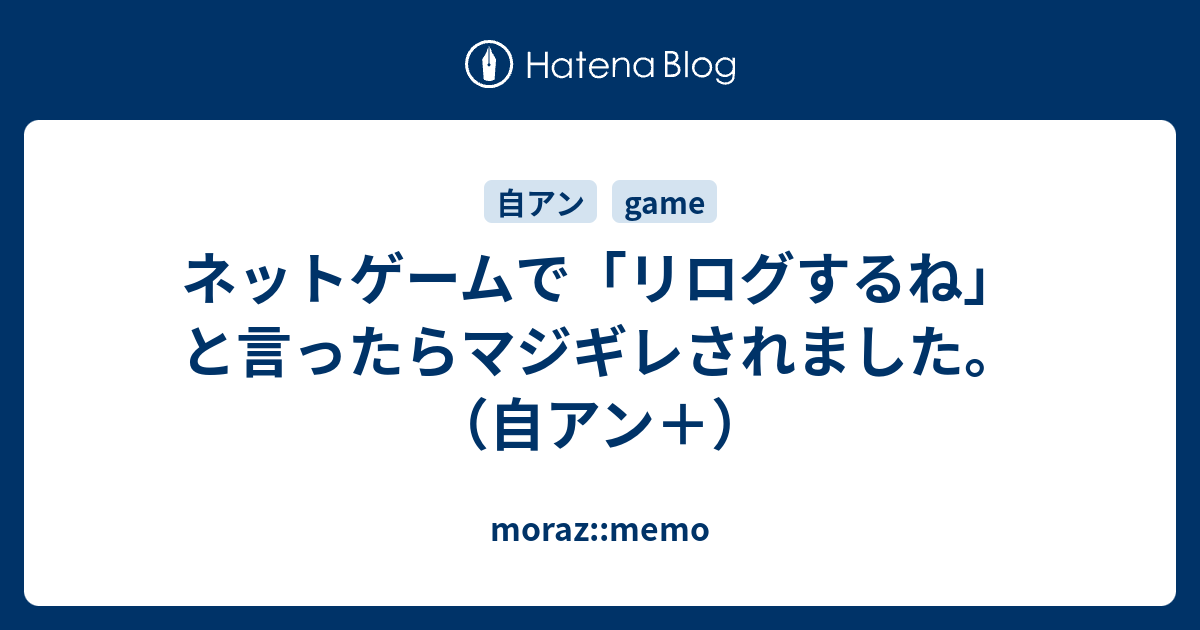 ネットゲームで リログするね と言ったらマジギレされました 自アン Moraz Memo