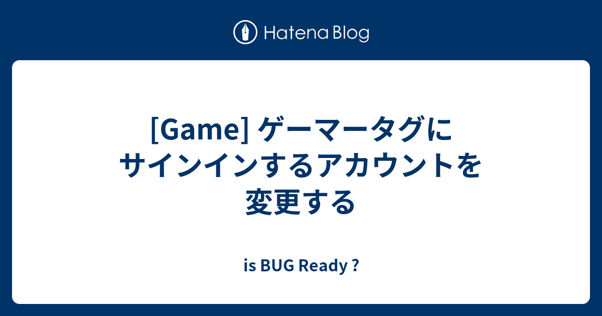 Game ゲーマータグにサインインするアカウントを変更する Is Bug Ready