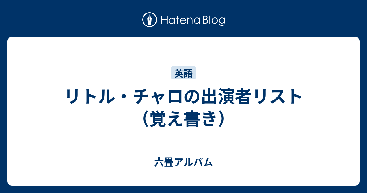 リトル チャロの出演者リスト 覚え書き 六畳アルバム