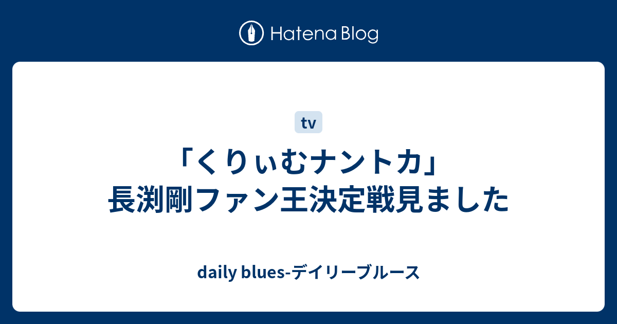 くりぃむナントカ 長渕剛ファン王決定戦見ました Daily Blues デイリーブルース