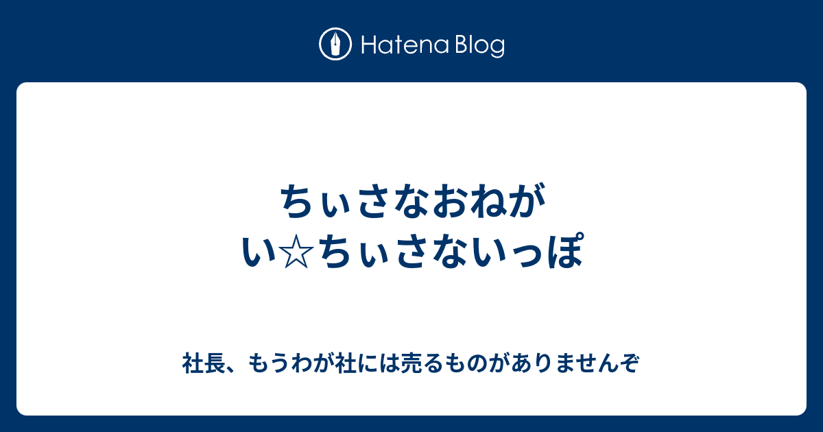 ちぃさなおねがい ちぃさないっぽ 社長 もうわが社には売るものが