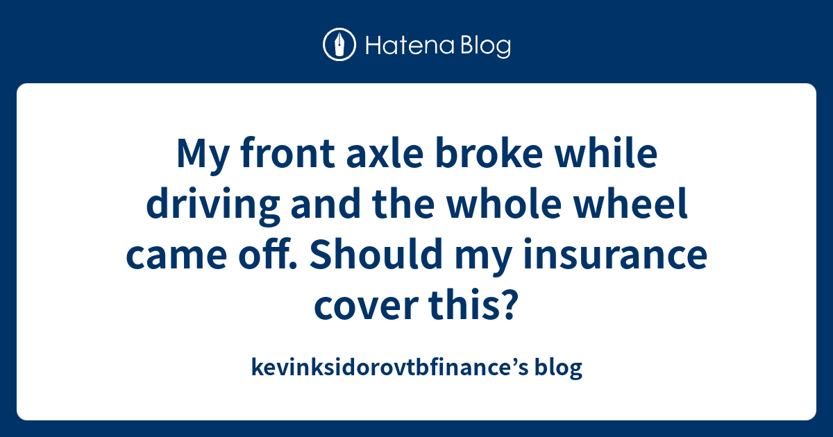 My front axle broke while driving and the whole wheel came off. Should