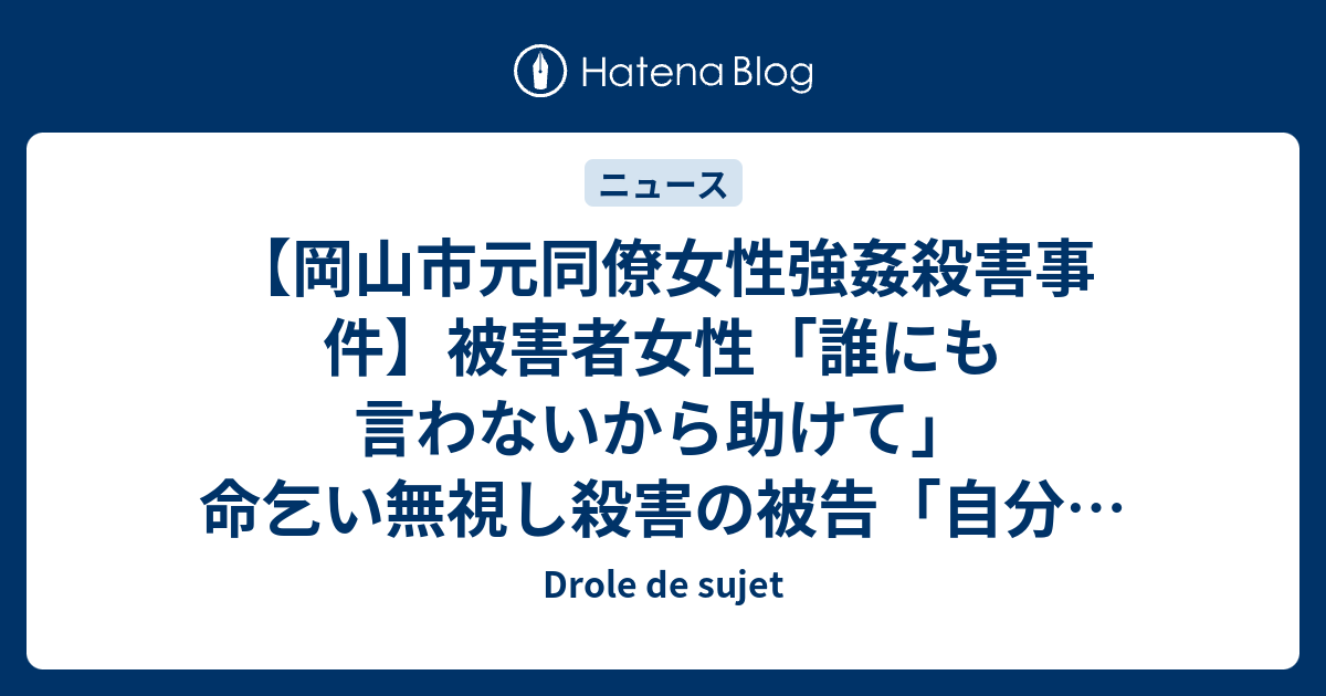 岡山市元同僚女性強姦殺害事件 被害者女性 誰にも言わないから助けて 命乞い無視し殺害の被告 自分は特別で許される 被害者の父 最低でも死刑に Drole De Sujet