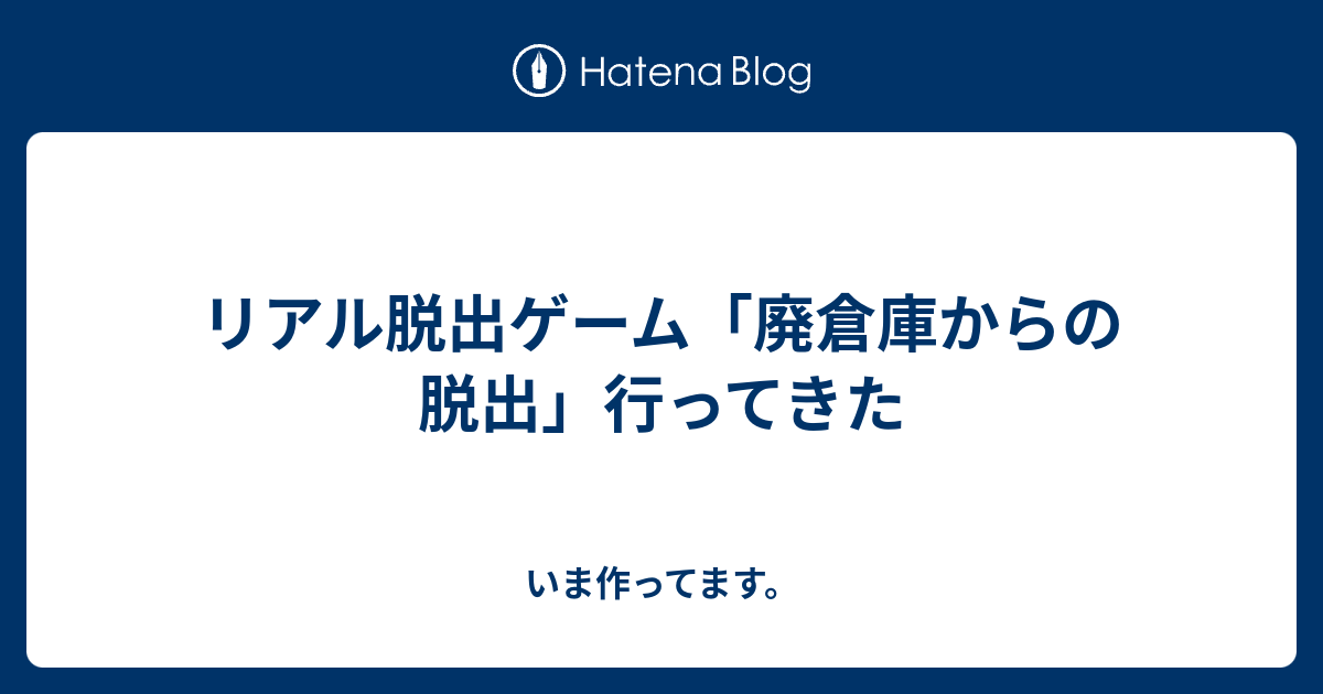 リアル脱出ゲーム 廃倉庫からの脱出 行ってきた いま作ってます