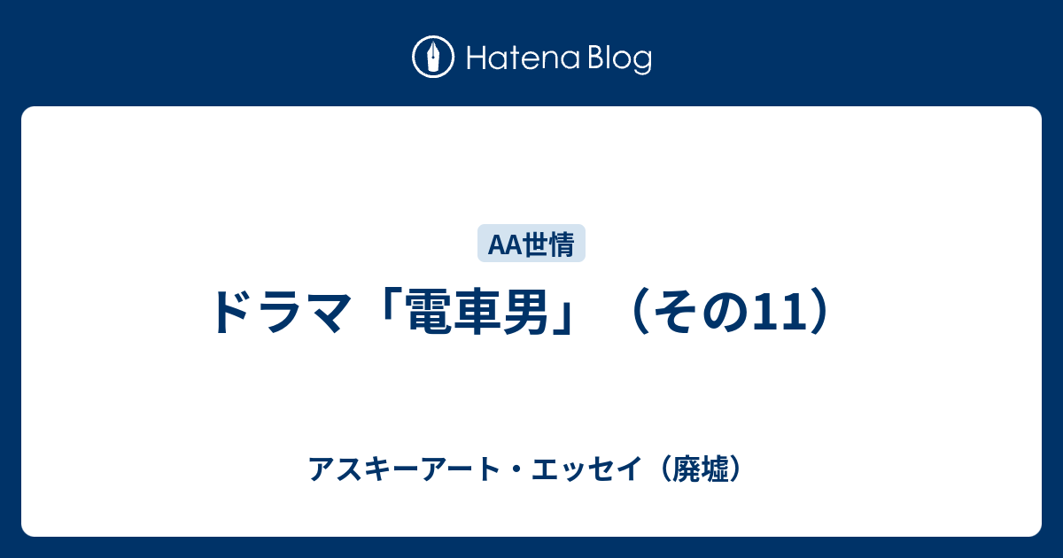 ドラマ 電車男 その11 アスキーアート エッセイ 廃墟