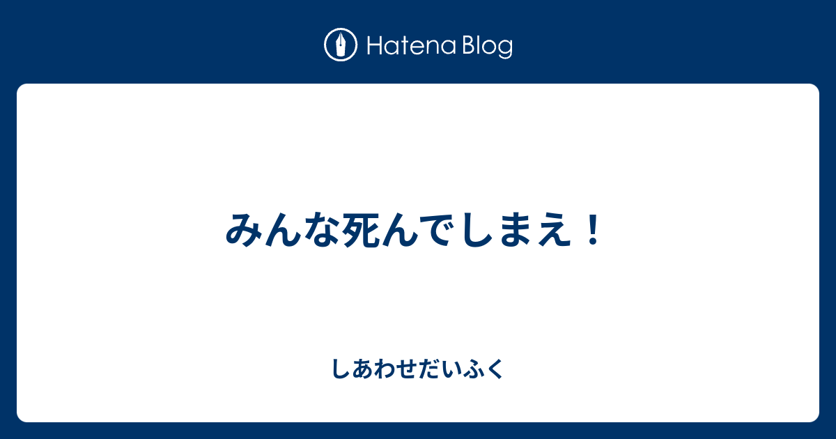 みんな死んでしまえ しあわせだいふく