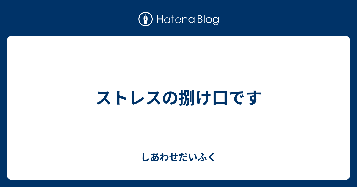 ストレスの捌け口です しあわせだいふく