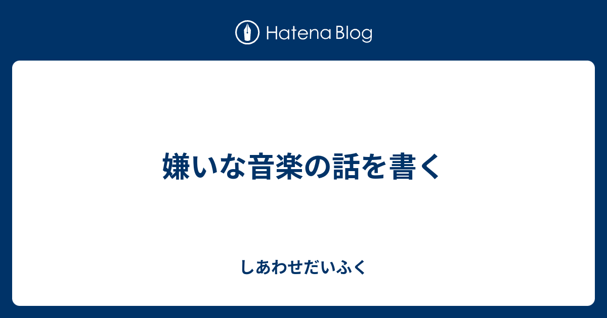 嫌いな音楽の話を書く しあわせだいふく