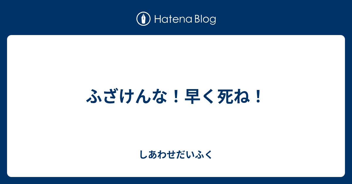 ふざけんな 早く死ね しあわせだいふく