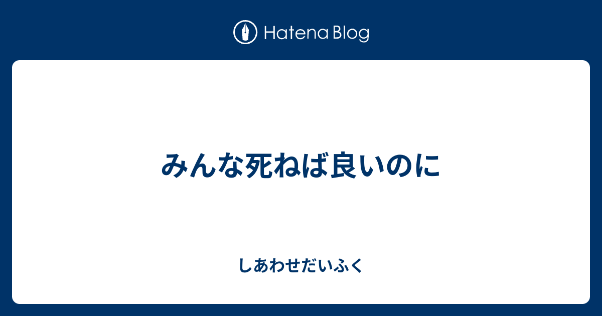 みんな死ねば良いのに しあわせだいふく