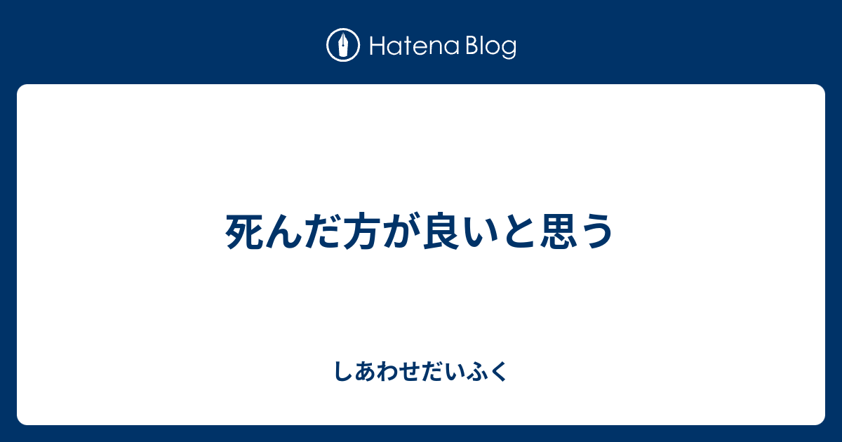 死んだ方が良いと思う しあわせだいふく