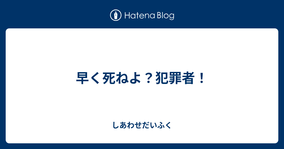 早く死ねよ 犯罪者 しあわせだいふく