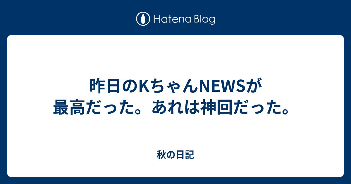 昨日のkちゃんnewsが最高だった あれは神回だった 秋の日記