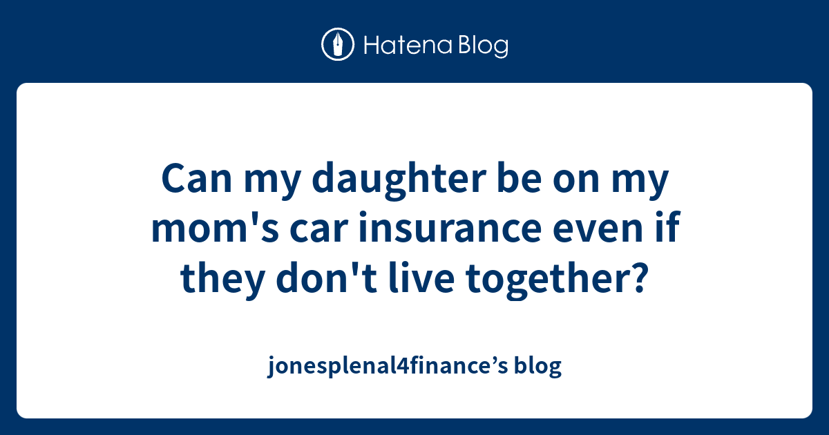 Can my daughter be on my mom's car insurance even if they don't live
