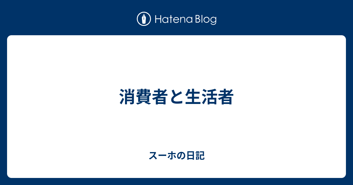 消費者と生活者 スーホの日記