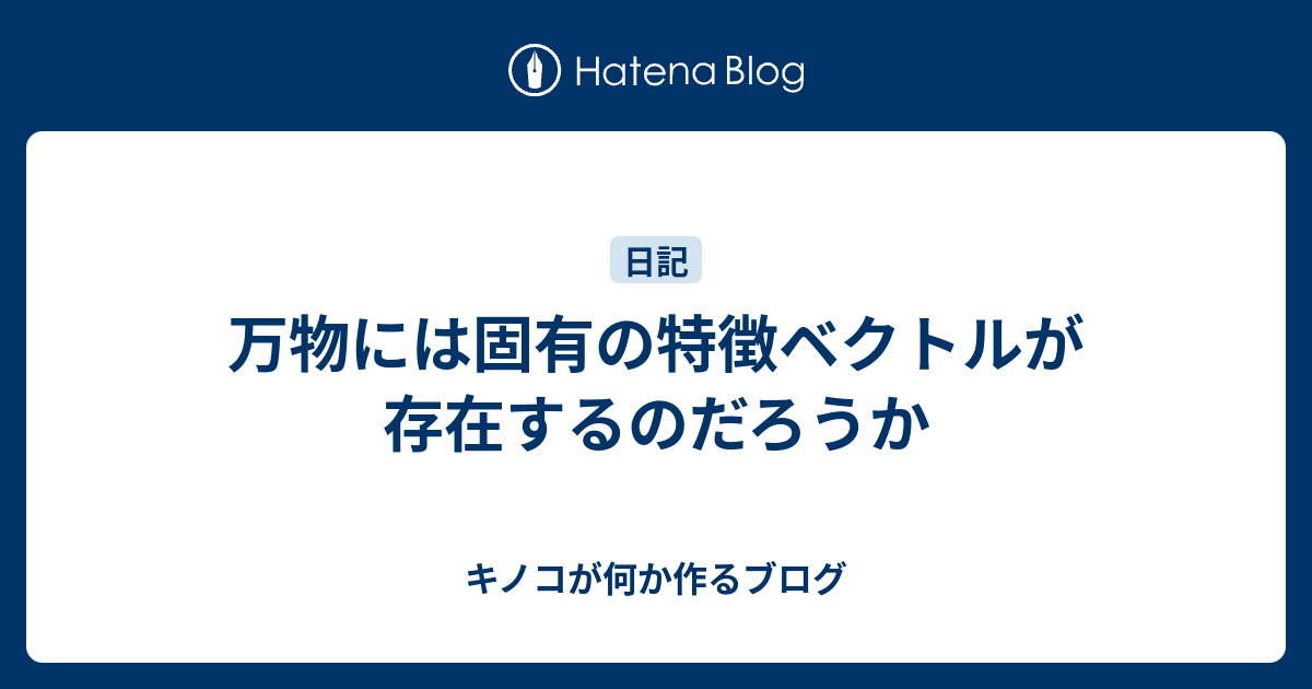 万物には固有の特徴ベクトルが存在するのだろうか キノコが何か作るブログ