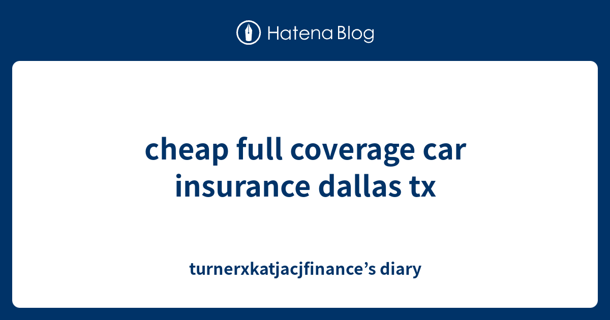 cheap full coverage car insurance dallas tx turnerxkatjacjfinance’s diary